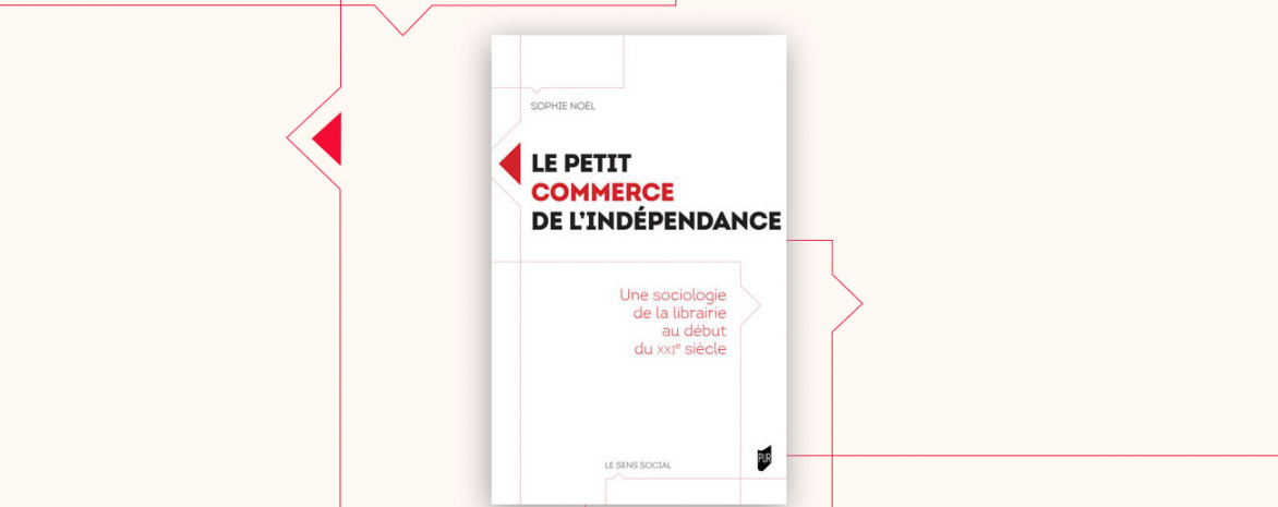 Le petit commerce de l’indépendance. Une sociologie de la librairie au début du XXIe siècle. Noël Sophie (auteur)